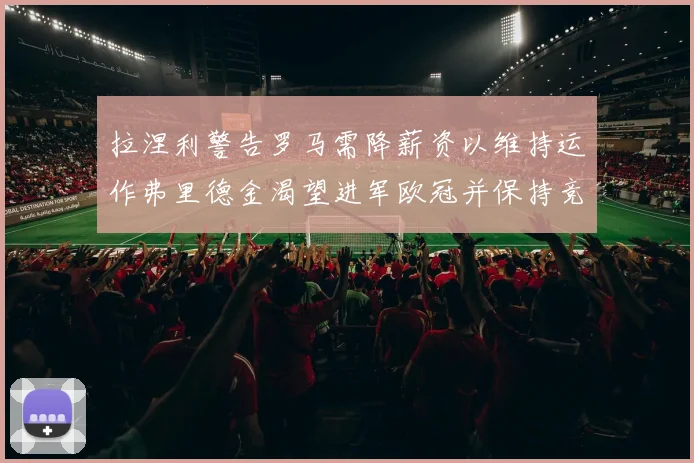 拉涅利警告罗马需降薪资以维持运作弗里德金渴望进军欧冠并保持竞争力
