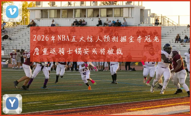 2026年NBA五大惊人预测掘金夺冠老詹重返骑士锡安或将被裁