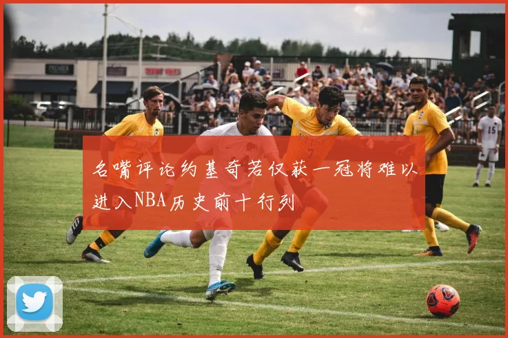 名嘴评论约基奇若仅获一冠将难以进入NBA历史前十行列