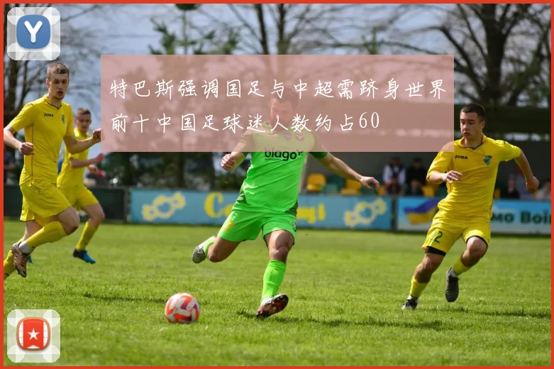 特巴斯强调国足与中超需跻身世界前十中国足球迷人数约占60