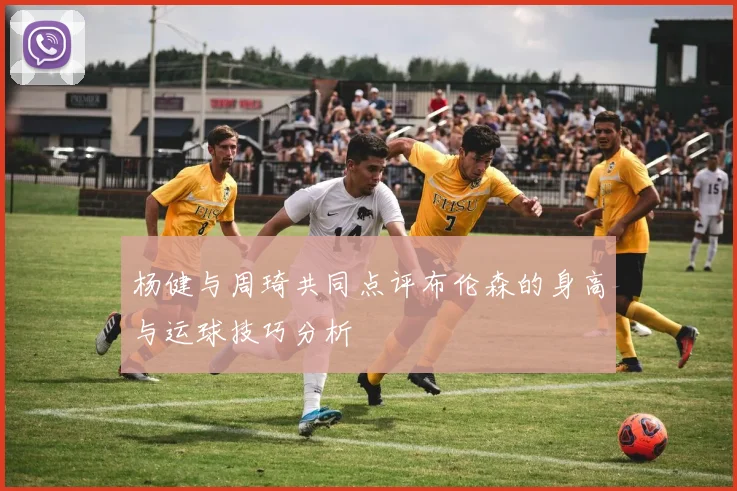 杨健与周琦共同点评布伦森的身高与运球技巧分析