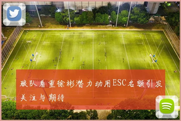 狼队看重徐彬潜力动用ESC名额引发关注与期待