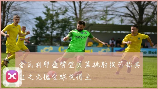 舍瓦利耶盛赞登贝莱挑射技艺称其当之无愧金球奖得主