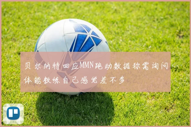 贝尔纳特回应MMN跑动数据称需询问体能教练自己感觉差不多