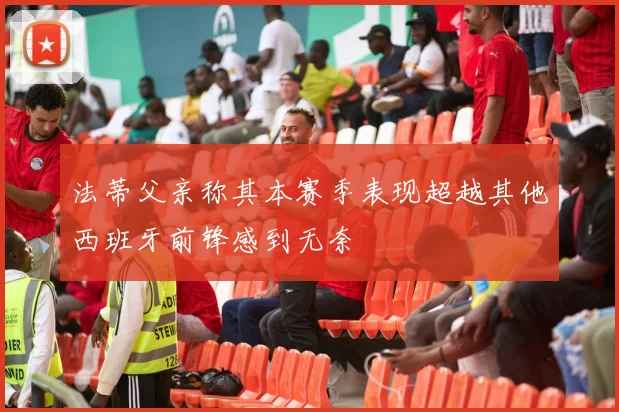 法蒂父亲称其本赛季表现超越其他西班牙前锋感到无奈
