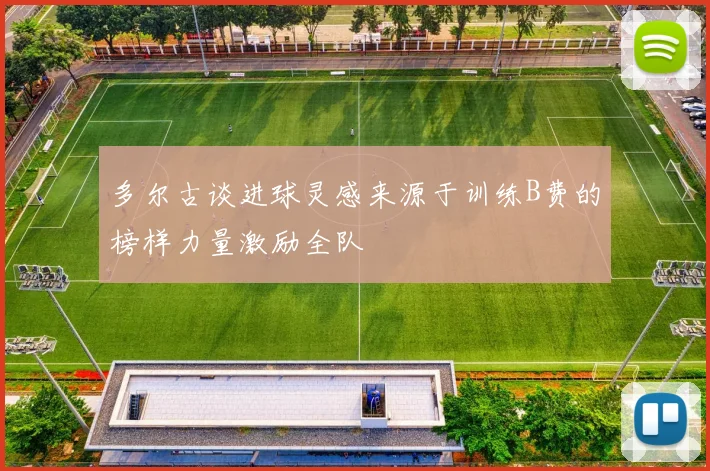 多尔古谈进球灵感来源于训练B费的榜样力量激励全队