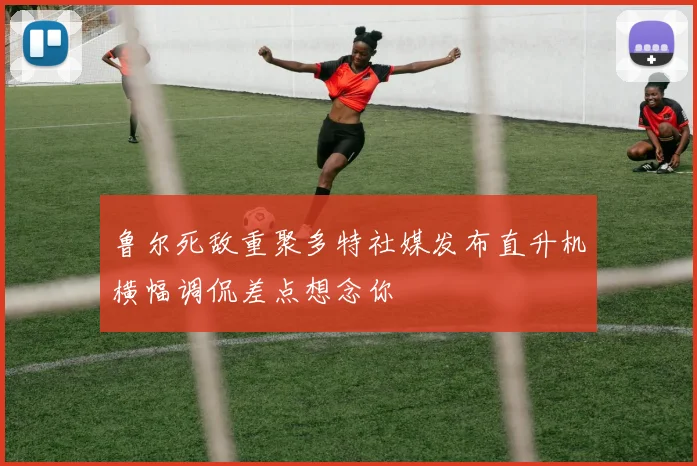 鲁尔死敌重聚多特社媒发布直升机横幅调侃差点想念你