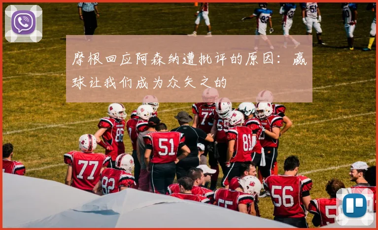 摩根回应阿森纳遭批评的原因：赢球让我们成为众矢之的