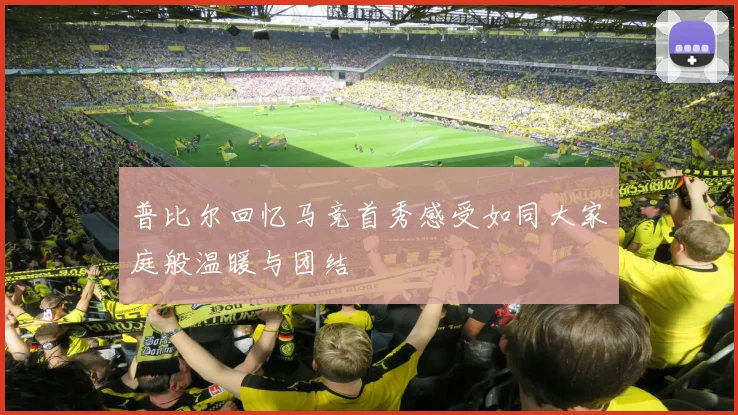 普比尔回忆马竞首秀感受如同大家庭般温暖与团结