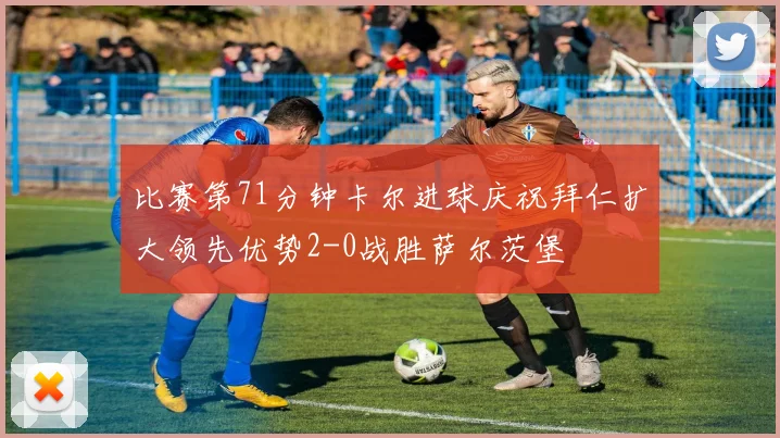 比赛第71分钟卡尔进球庆祝拜仁扩大领先优势2-0战胜萨尔茨堡