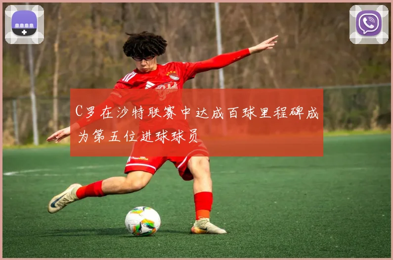 C罗在沙特联赛中达成百球里程碑成为第五位进球球员