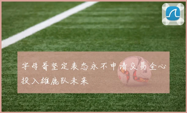 字母哥坚定表态永不申请交易全心投入雄鹿队未来