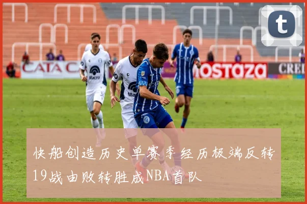快船创造历史单赛季经历极端反转19战由败转胜成NBA首队