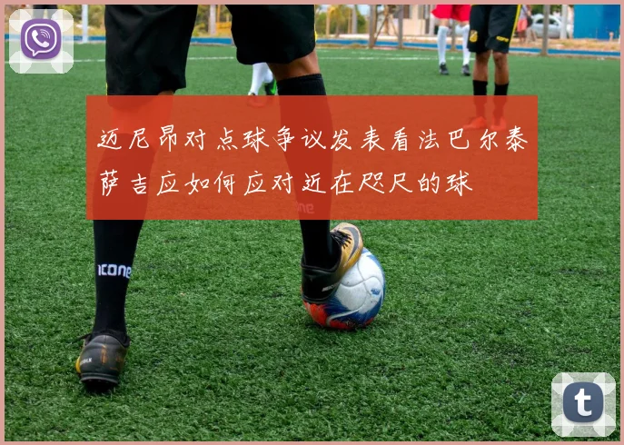 迈尼昂对点球争议发表看法巴尔泰萨吉应如何应对近在咫尺的球