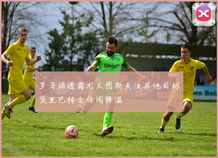 罗马诺透露尤文图斯关注其他目标莫里巴转会传闻降温