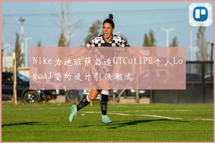 Nike为迪班萨打造GTCut1PE个人LogoAJ简约设计引领潮流