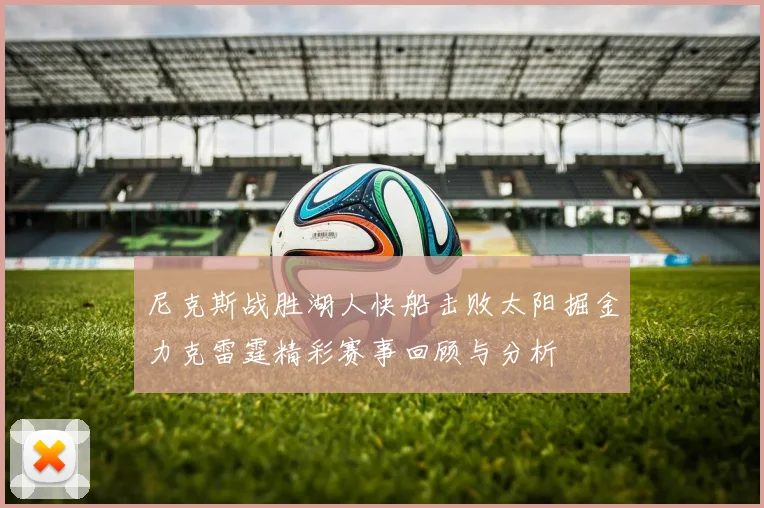 尼克斯战胜湖人快船击败太阳掘金力克雷霆精彩赛事回顾与分析
