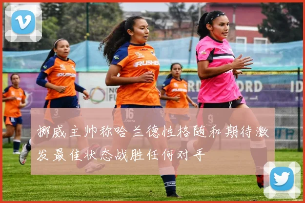 挪威主帅称哈兰德性格随和期待激发最佳状态战胜任何对手