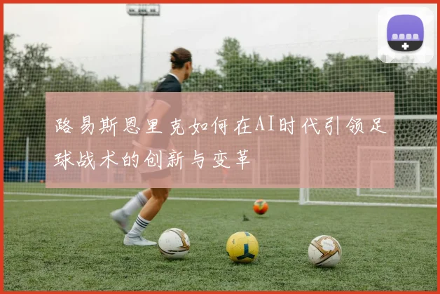 路易斯恩里克如何在AI时代引领足球战术的创新与变革