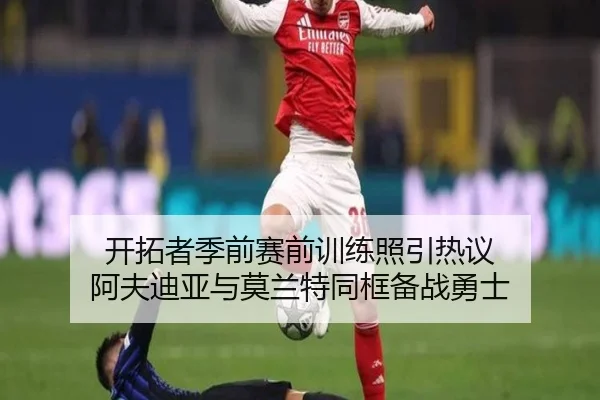 开拓者季前赛前训练照引热议 阿夫迪亚与莫兰特同框备战勇士